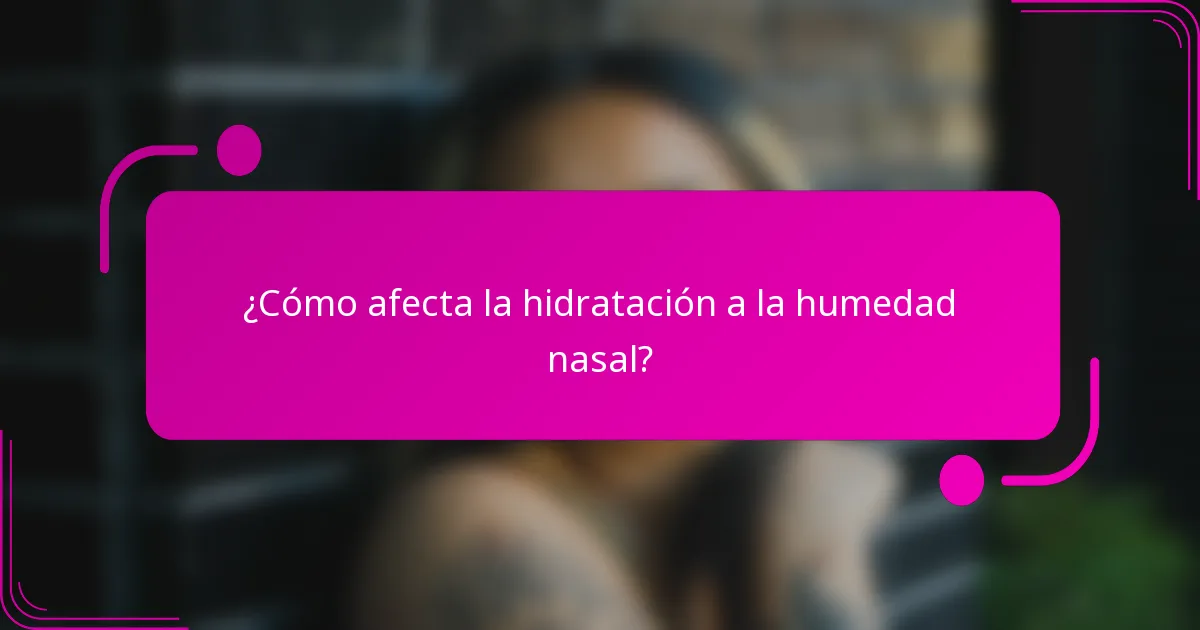 ¿Cómo afecta la hidratación a la humedad nasal?