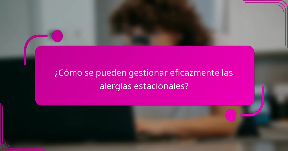 ¿Cómo se pueden gestionar eficazmente las alergias estacionales?