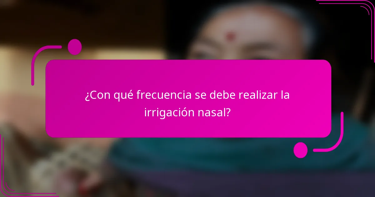 ¿Con qué frecuencia se debe realizar la irrigación nasal?