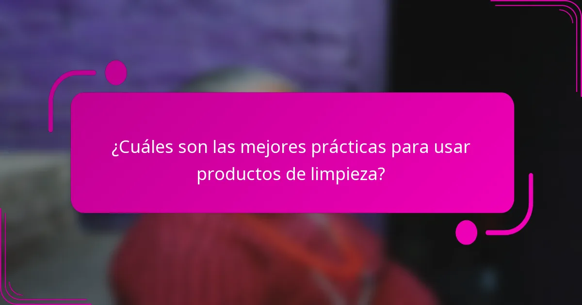 ¿Cuáles son las mejores prácticas para usar productos de limpieza?