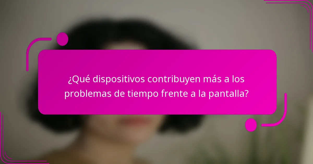 ¿Qué dispositivos contribuyen más a los problemas de tiempo frente a la pantalla?