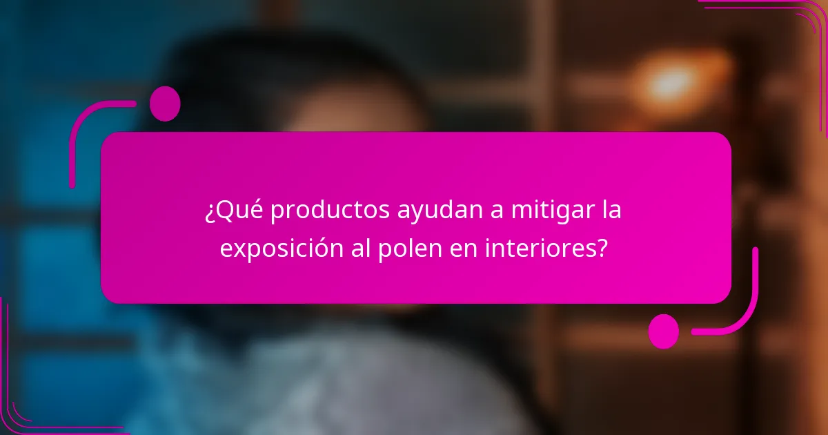 ¿Qué productos ayudan a mitigar la exposición al polen en interiores?