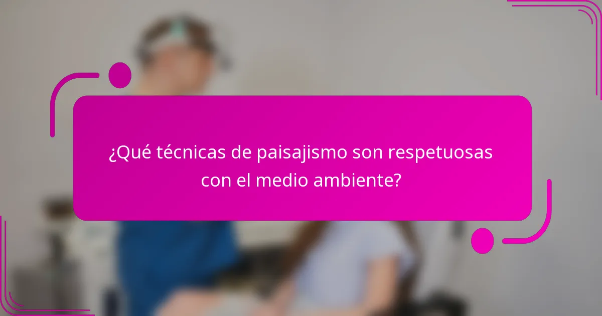 ¿Qué técnicas de paisajismo son respetuosas con el medio ambiente?