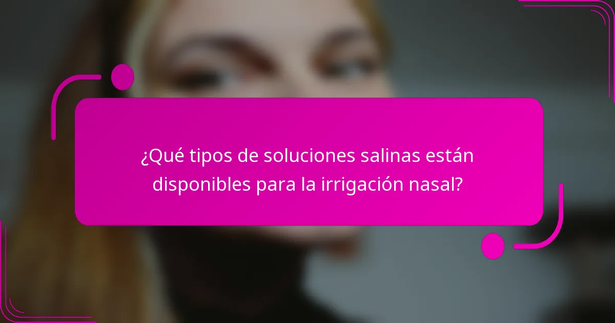 ¿Qué tipos de soluciones salinas están disponibles para la irrigación nasal?